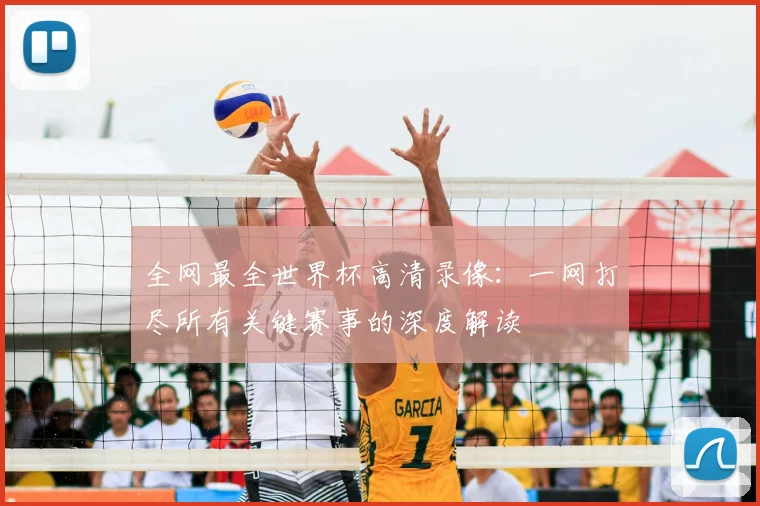 全网最全世界杯高清录像:一网打尽所有关键赛事的深度解读