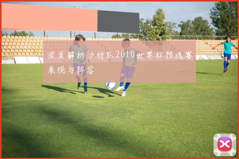 深度解析沙特队2010世界杯预选赛表现与阵容